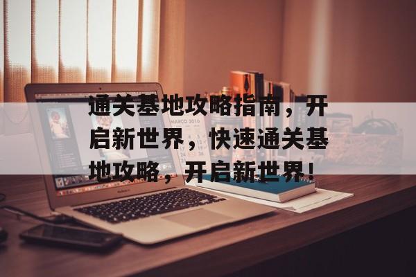 通关基地攻略指南,开启新世界,快速通关基地攻略,开启新世界! 通关基地攻略指南,开启新世界,快速通关基地攻略,开启新世界!