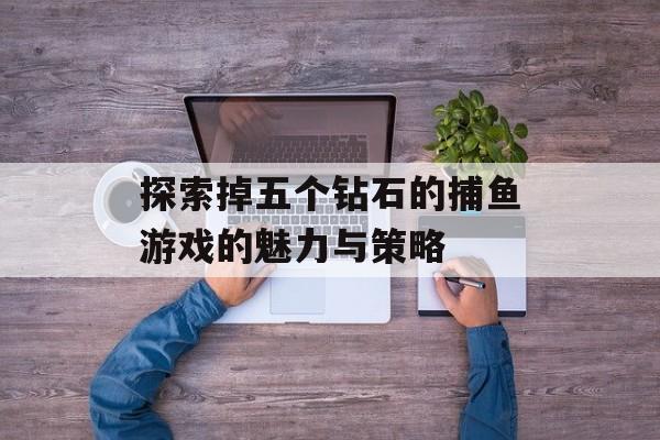 探索掉五个钻石的捕鱼游戏的魅力与策略 探索掉五个钻石的捕鱼游戏的魅力与策略
