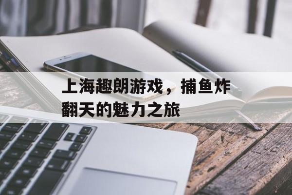 上海趣朗游戏,捕鱼炸翻天的魅力之旅 上海趣朗游戏,捕鱼炸翻天的魅力之旅