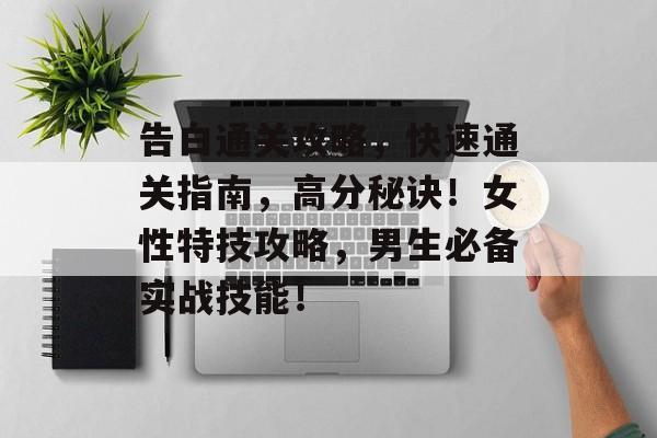 告白通关攻略，快速通关指南，高分秘诀！女性特技攻略，男生必备实战技能！