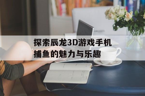 探索辰龙3D游戏手机捕鱼的魅力与乐趣