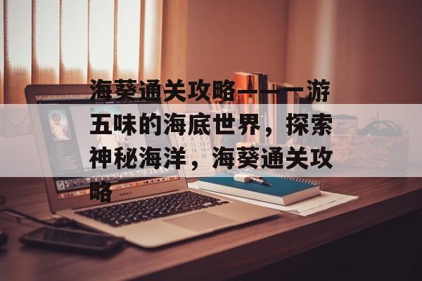 海葵通关攻略——一游五味的海底世界,探索神秘海洋,海葵通关攻略 海葵通关攻略——一游五味的海底世界,探索神秘海洋,海葵通关攻略