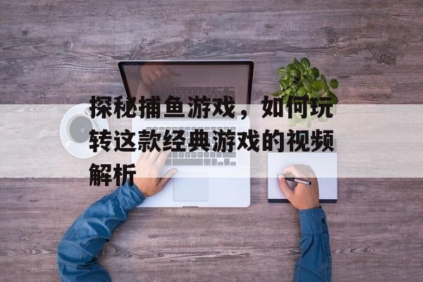 探秘捕鱼游戏,如何玩转这款经典游戏的视频解析 探秘捕鱼游戏,如何玩转这款经典游戏的视频解析