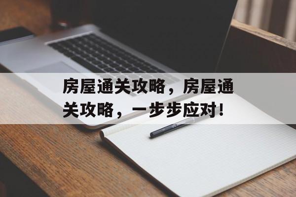 房屋通关攻略,房屋通关攻略,一步步应对! 房屋通关攻略,房屋通关攻略,一步步应对!