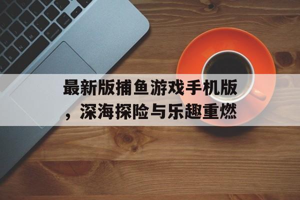 最新版捕鱼游戏手机版,深海探险与乐趣重燃 最新版捕鱼游戏手机版,深海探险与乐趣重燃