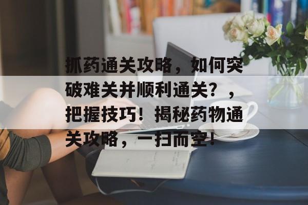 抓药通关攻略,如何突破难关并顺利通关?,把握技巧!揭秘药物通关攻略,一扫而空! 抓药通关攻略,如何突破难关并顺利通关?,把握技巧!揭秘药物通关攻略,一扫而空!
