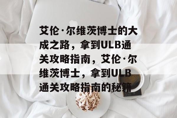 艾伦·尔维茨博士的大成之路，拿到ULB通关攻略指南，艾伦·尔维茨博士，拿到ULB通关攻略指南的秘籍
