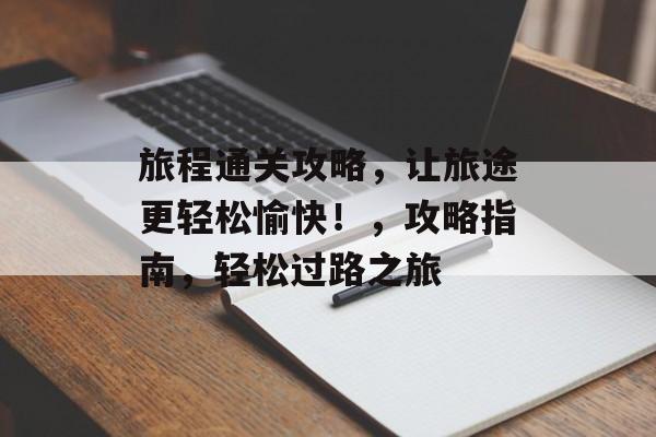 旅程通关攻略,让旅途更轻松愉快!,攻略指南,轻松过路之旅 旅程通关攻略,让旅途更轻松愉快!,攻略指南,轻松过路之旅