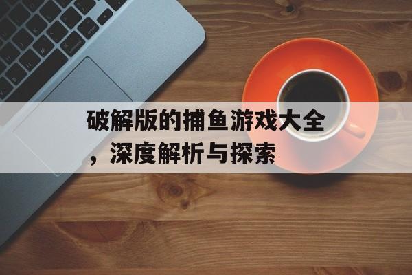 破解版的捕鱼游戏大全,深度解析与探索 破解版的捕鱼游戏大全,深度解析与探索