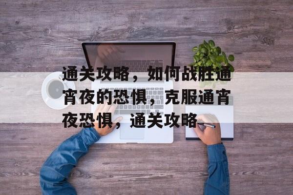 通关攻略,如何战胜通宵夜的恐惧,克服通宵夜恐惧,通关攻略 通关攻略,如何战胜通宵夜的恐惧,克服通宵夜恐惧,通关攻略