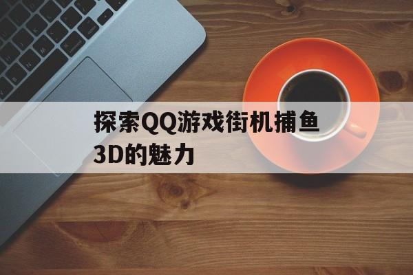 探索QQ游戏街机捕鱼3D的魅力 探索QQ游戏街机捕鱼3D的魅力