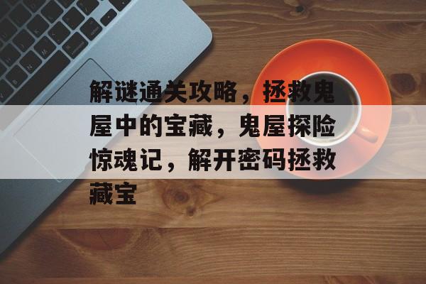 解谜通关攻略,拯救鬼屋中的宝藏,鬼屋探险惊魂记,解开密码拯救藏宝 解谜通关攻略,拯救鬼屋中的宝藏,鬼屋探险惊魂记,解开密码拯救藏宝
