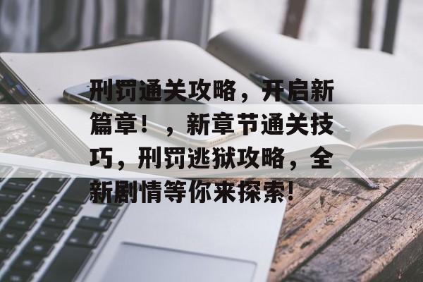 刑罚通关攻略,开启新篇章!,新章节通关技巧,刑罚逃狱攻略,全新剧情等你来探索! 刑罚通关攻略,开启新篇章!,新章节通关技巧,刑罚逃狱攻略,全新剧情等你来探索!