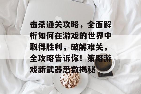 击杀通关攻略,全面解析如何在游戏的世界中取得胜利,破解难关,全攻略告诉你!策略游戏新武器悉数揭秘 击杀通关攻略,全面解析如何在游戏的世界中取得胜利,破解难关,全攻略告诉你!策略游戏新武器悉数揭秘