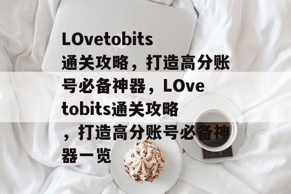 LOvetobits通关攻略,打造高分账号必备神器,LOvetobits通关攻略,打造高分账号必备神器一览 LOvetobits通关攻略,打造高分账号必备神器,LOvetobits通关攻略,打造高分账号必备神器一览