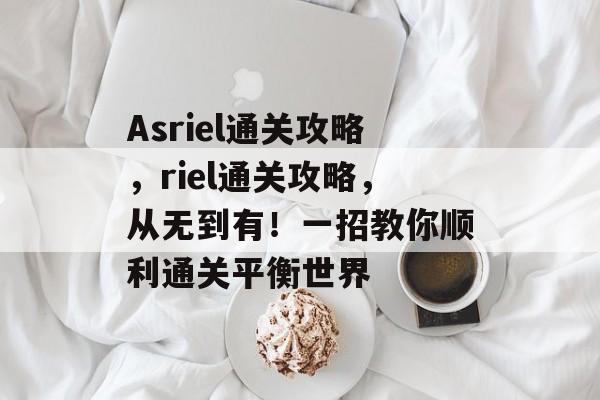 Asriel通关攻略,riel通关攻略,从无到有!一招教你顺利通关平衡世界 Asriel通关攻略,riel通关攻略,从无到有!一招教你顺利通关平衡世界