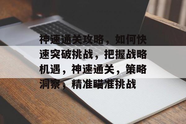 神速通关攻略,如何快速突破挑战,把握战略机遇,神速通关,策略洞察,精准瞄准挑战 神速通关攻略,如何快速突破挑战,把握战略机遇,神速通关,策略洞察,精准瞄准挑战