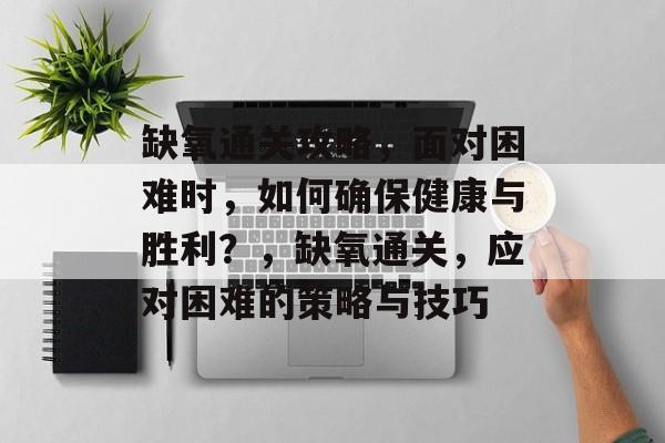 缺氧通关攻略，面对困难时，如何确保健康与胜利？，缺氧通关，应对困难的策略与技巧