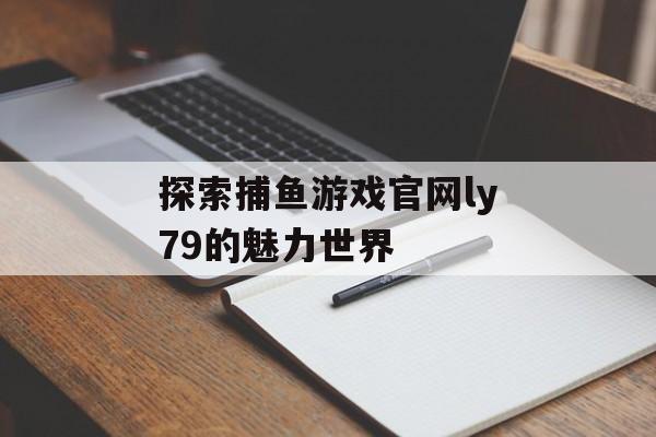 探索捕鱼游戏官网ly79的魅力世界