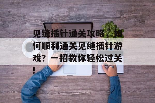 见缝插针通关攻略,如何顺利通关见缝插针游戏?一招教你轻松过关! 见缝插针通关攻略,如何顺利通关见缝插针游戏?一招教你轻松过关!