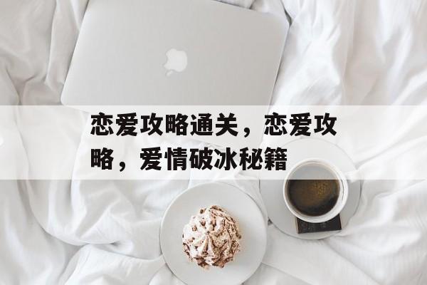 恋爱攻略通关,恋爱攻略,爱情破冰秘籍 恋爱攻略通关,恋爱攻略,爱情破冰秘籍