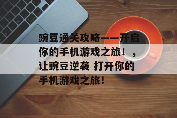 豌豆通关攻略——开启你的手机游戏之旅!,让豌豆逆袭 打开你的手机游戏之旅! 豌豆通关攻略——开启你的手机游戏之旅!,让豌豆逆袭 打开你的手机游戏之旅!
