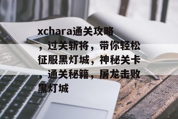 xchara通关攻略,过关斩将,带你轻松征服黑灯城,神秘关卡,通关秘籍,屠龙击败黑灯城 xchara通关攻略,过关斩将,带你轻松征服黑灯城,神秘关卡,通关秘籍,屠龙击败黑灯城