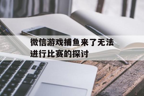 微信游戏捕鱼来了无法进行比赛的探讨 微信游戏捕鱼来了无法进行比赛的探讨