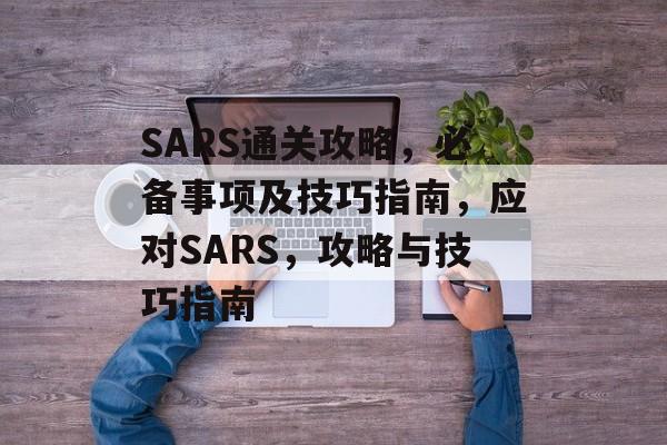 SARS通关攻略,必备事项及技巧指南,应对SARS,攻略与技巧指南 SARS通关攻略,必备事项及技巧指南,应对SARS,攻略与技巧指南