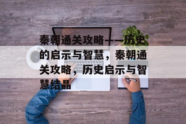 秦朝通关攻略——历史的启示与智慧，秦朝通关攻略，历史启示与智慧结晶