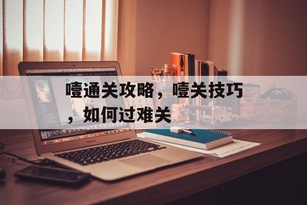 噎通关攻略，噎关技巧，如何过难关