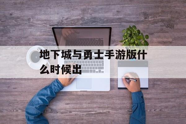 地下城与勇士手游版什么时候出 地下城与勇士手游版什么时候出