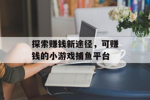探索赚钱新途径，可赚钱的小游戏捕鱼平台