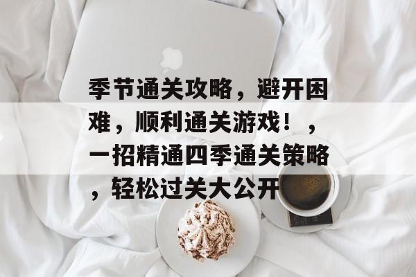 季节通关攻略,避开困难,顺利通关游戏!,一招精通四季通关策略,轻松过关大公开 季节通关攻略,避开困难,顺利通关游戏!,一招精通四季通关策略,轻松过关大公开