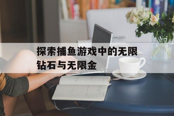 探索捕鱼游戏中的无限钻石与无限金 探索捕鱼游戏中的无限钻石与无限金