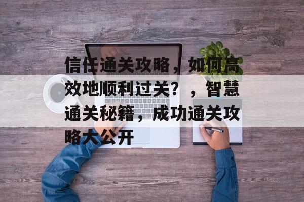 信任通关攻略,如何高效地顺利过关?,智慧通关秘籍,成功通关攻略大公开 信任通关攻略,如何高效地顺利过关?,智慧通关秘籍,成功通关攻略大公开