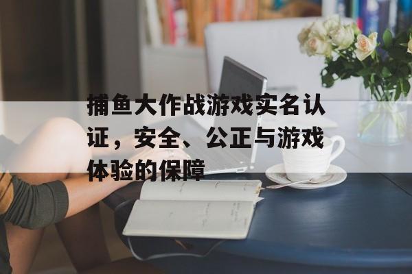 捕鱼大作战游戏实名认证,安全、公正与游戏体验的保障 捕鱼大作战游戏实名认证,安全、公正与游戏体验的保障