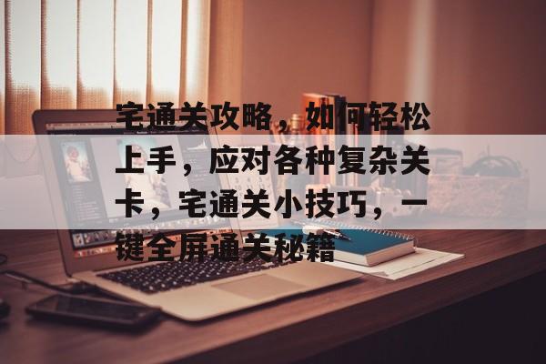 宅通关攻略,如何轻松上手,应对各种复杂关卡,宅通关小技巧,一键全屏通关秘籍 宅通关攻略,如何轻松上手,应对各种复杂关卡,宅通关小技巧,一键全屏通关秘籍