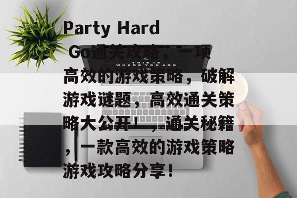 Party Hard Go通关攻略,一项高效的游戏策略,破解游戏谜题,高效通关策略大公开!,通关秘籍,一款高效的游戏策略游戏攻略分享! Party Hard Go通关攻略,一项高效的游戏策略,破解游戏谜题,高效通关策略大公开!,通关秘籍,一款高效的游戏策略游戏攻略分享!