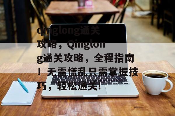 qinglong通关攻略,Qinglong通关攻略,全程指南!无需慌乱只需掌握技巧,轻松通关! qinglong通关攻略,Qinglong通关攻略,全程指南!无需慌乱只需掌握技巧,轻松通关!