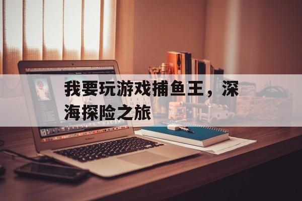 我要玩游戏捕鱼王,深海探险之旅 我要玩游戏捕鱼王,深海探险之旅