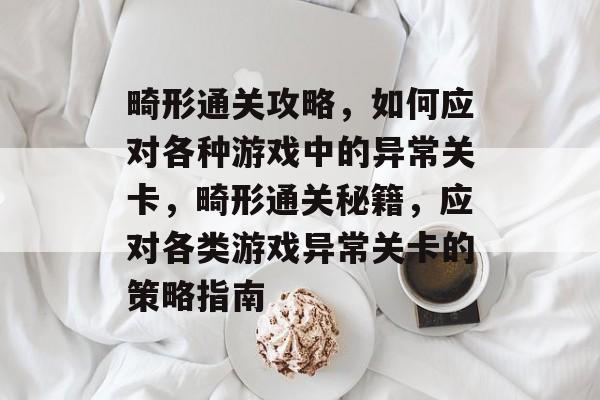 畸形通关攻略,如何应对各种游戏中的异常关卡,畸形通关秘籍,应对各类游戏异常关卡的策略指南 畸形通关攻略,如何应对各种游戏中的异常关卡,畸形通关秘籍,应对各类游戏异常关卡的策略指南