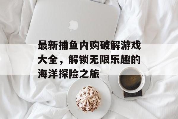 最新捕鱼内购破解游戏大全,解锁无限乐趣的海洋探险之旅 最新捕鱼内购破解游戏大全,解锁无限乐趣的海洋探险之旅