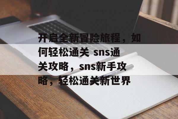 开启全新冒险旅程,如何轻松通关 sns通关攻略,sns新手攻略,轻松通关新世界 开启全新冒险旅程,如何轻松通关 sns通关攻略,sns新手攻略,轻松通关新世界