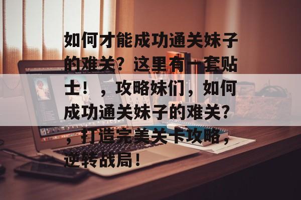 如何才能成功通关妹子的难关?这里有一套贴士!,攻略妹们,如何成功通关妹子的难关?,打造完美关卡攻略,逆转战局! 如何才能成功通关妹子的难关?这里有一套贴士!,攻略妹们,如何成功通关妹子的难关?,打造完美关卡攻略,逆转战局!