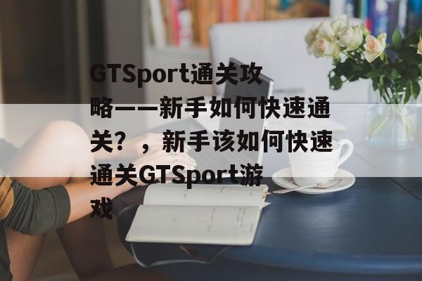 GTSport通关攻略——新手如何快速通关？，新手该如何快速通关GTSport游戏
