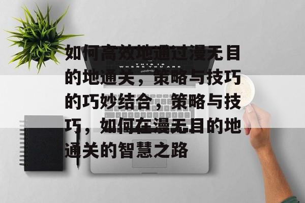 如何高效地通过漫无目的地通关,策略与技巧的巧妙结合,策略与技巧,如何在漫无目的地通关的智慧之路 如何高效地通过漫无目的地通关,策略与技巧的巧妙结合,策略与技巧,如何在漫无目的地通关的智慧之路