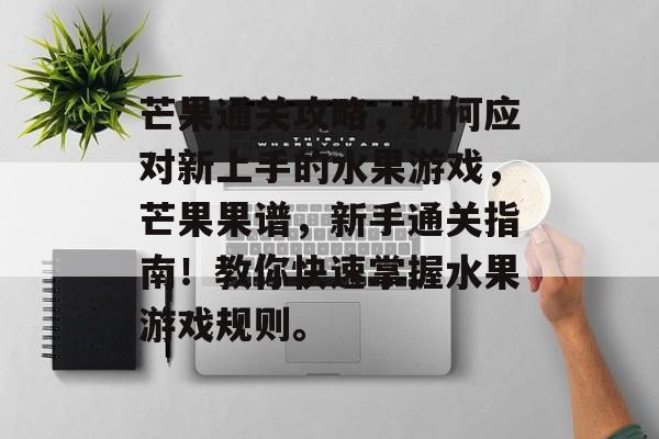 芒果通关攻略,如何应对新上手的水果游戏,芒果果谱,新手通关指南!教你快速掌握水果游戏规则。 芒果通关攻略,如何应对新上手的水果游戏,芒果果谱,新手通关指南!教你快速掌握水果游戏规则。
