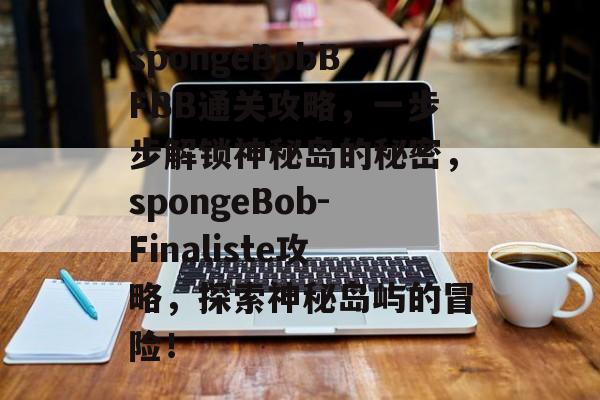 spongeBobBFBB通关攻略，一步步解锁神秘岛的秘密，spongeBob-Finaliste攻略，探索神秘岛屿的冒险！