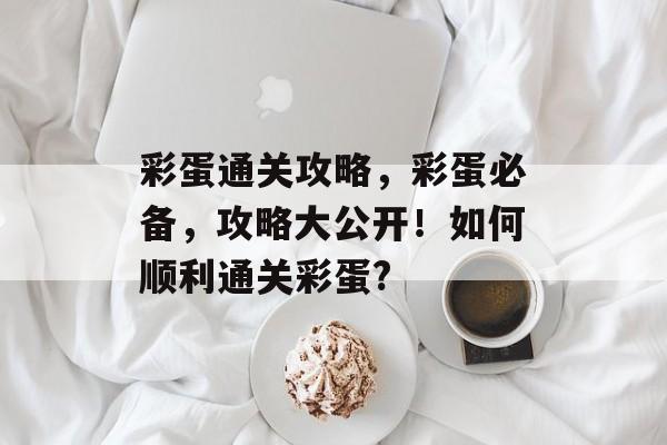 彩蛋通关攻略,彩蛋必备,攻略大公开!如何顺利通关彩蛋? 彩蛋通关攻略,彩蛋必备,攻略大公开!如何顺利通关彩蛋?